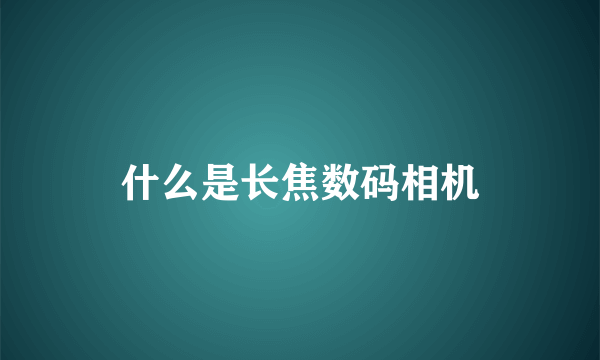 什么是长焦数码相机