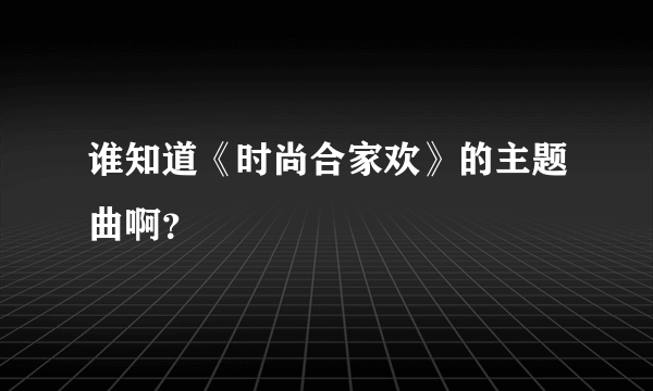 谁知道《时尚合家欢》的主题曲啊？