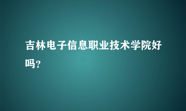 吉林电子信息职业技术学院好吗？