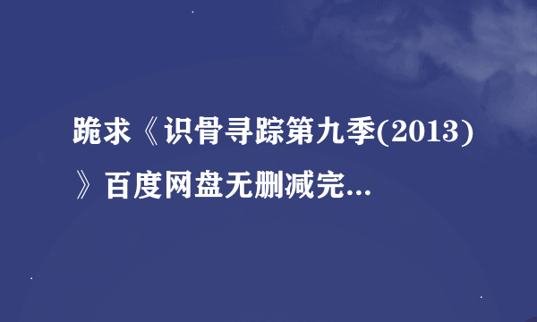 跪求《识骨寻踪第九季(2013)》百度网盘无删减完整版在线观看，伊恩·托尼顿导演的