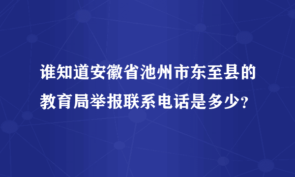 谁知道安徽省池州市东至县的教育局举报联系电话是多少？