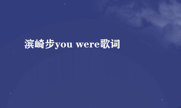 滨崎步you were歌词