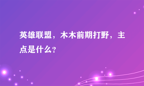 英雄联盟，木木前期打野，主点是什么？