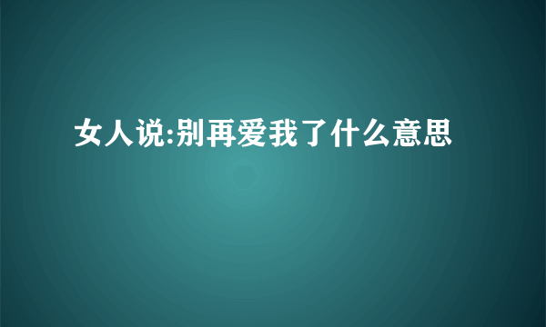 女人说:别再爱我了什么意思