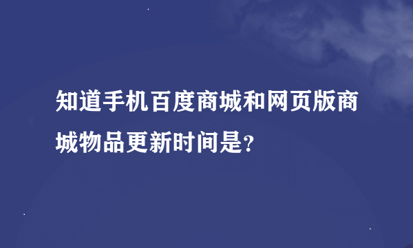 知道手机百度商城和网页版商城物品更新时间是？