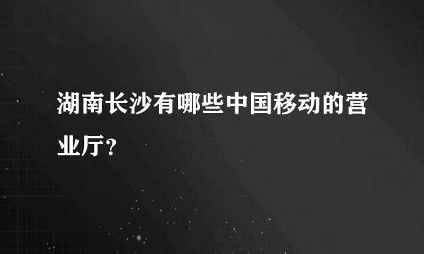 湖南长沙有哪些中国移动的营业厅？