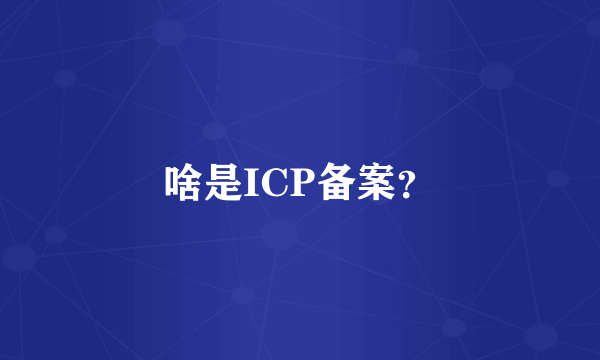 啥是ICP备案？