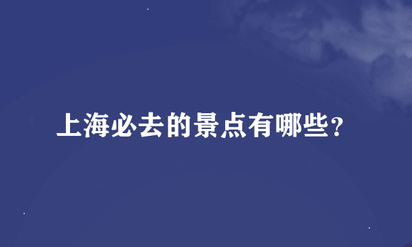 上海必去的景点有哪些？