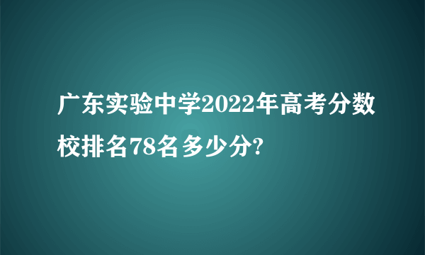 广东实验中学2022年高考分数校排名78名多少分?