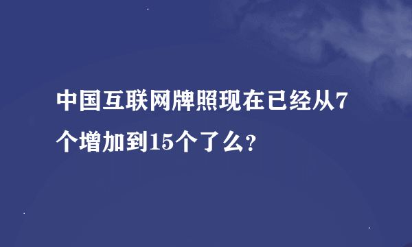 中国互联网牌照现在已经从7个增加到15个了么？