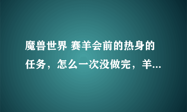 魔兽世界 赛羊会前的热身的任务，怎么一次没做完，羊就没有了！？