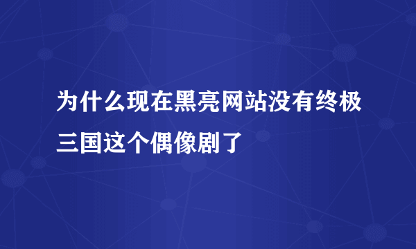 为什么现在黑亮网站没有终极三国这个偶像剧了