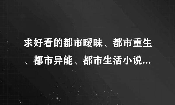 求好看的都市暧昧、都市重生、都市异能、都市生活小说。黑道，武侠之类神马的不要。是男生看的哦~字数要