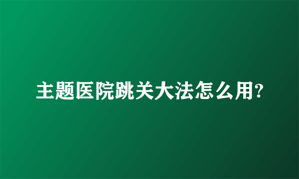 主题医院跳关大法怎么用?