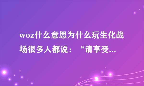 woz什么意思为什么玩生化战场很多人都说：“请享受快乐的WOZ！美好的WOZ？ ”