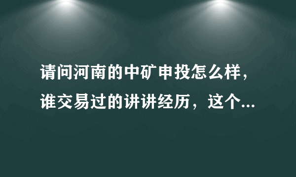 请问河南的中矿申投怎么样，谁交易过的讲讲经历，这个平台安全吗