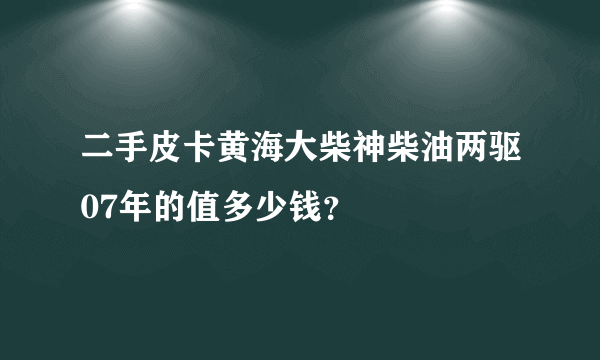 二手皮卡黄海大柴神柴油两驱07年的值多少钱？