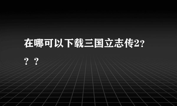 在哪可以下载三国立志传2？？？