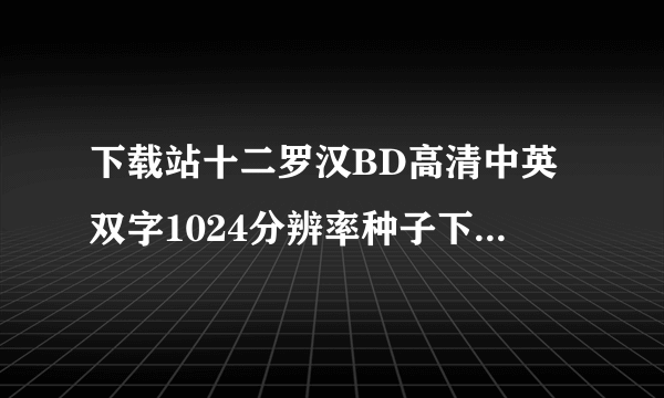 下载站十二罗汉BD高清中英双字1024分辨率种子下载地址有么？感激不尽