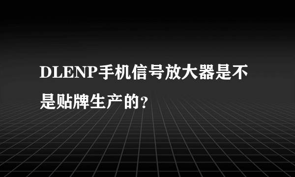 DLENP手机信号放大器是不是贴牌生产的？