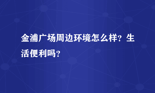 金浦广场周边环境怎么样？生活便利吗？