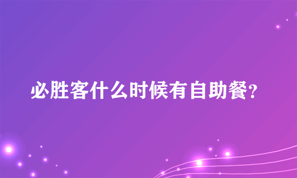 必胜客什么时候有自助餐？