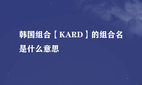 韩国组合【KARD】的组合名是什么意思