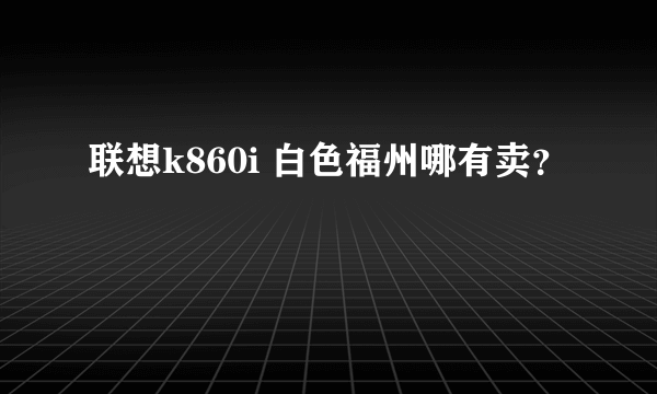 联想k860i 白色福州哪有卖？