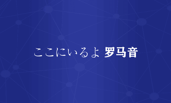 ここにいるよ 罗马音