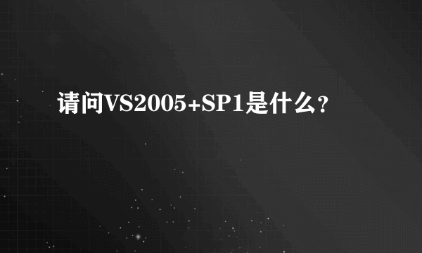 请问VS2005+SP1是什么？