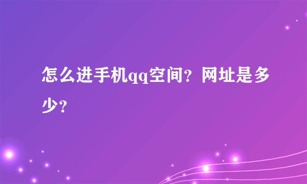 怎么进手机qq空间？网址是多少？