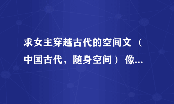 求女主穿越古代的空间文 （中国古代，随身空间） 像是《清色莲华》《重生在顺治末年》····等等