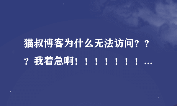 猫叔博客为什么无法访问？？？我着急啊！！！！！！！到底怎么回事？？？？？？