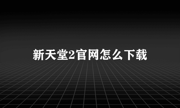 新天堂2官网怎么下载