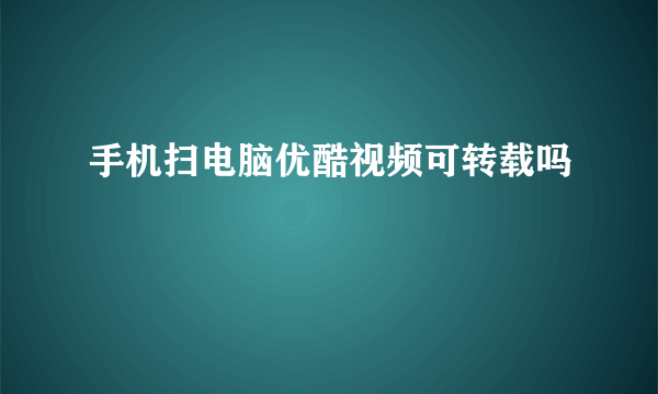 手机扫电脑优酷视频可转载吗