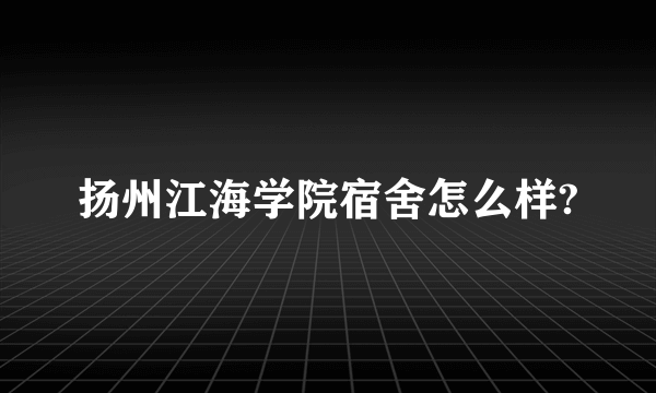 扬州江海学院宿舍怎么样?