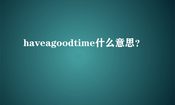 haveagoodtime什么意思？