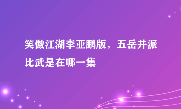 笑傲江湖李亚鹏版，五岳并派比武是在哪一集