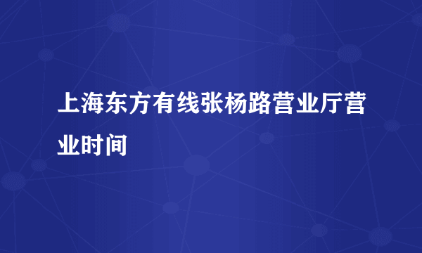 上海东方有线张杨路营业厅营业时间