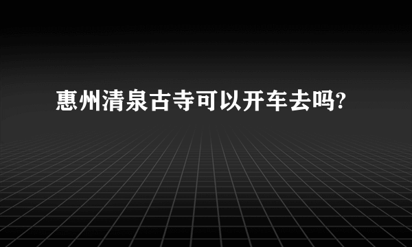 惠州清泉古寺可以开车去吗?