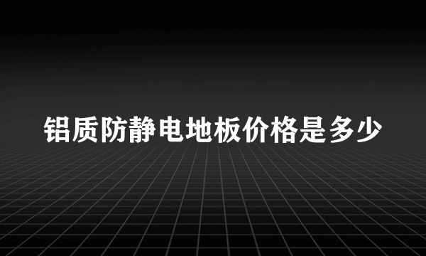 铝质防静电地板价格是多少