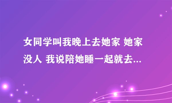 女同学叫我晚上去她家 她家没人 我说陪她睡一起就去 我说了几句 她才答应了 是什么意思