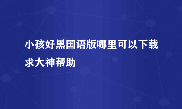 小孩好黑国语版哪里可以下载求大神帮助