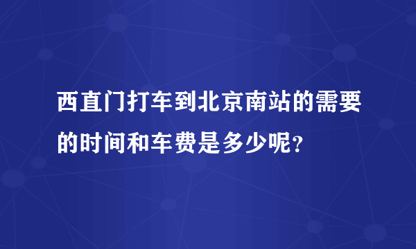 西直门打车到北京南站的需要的时间和车费是多少呢？