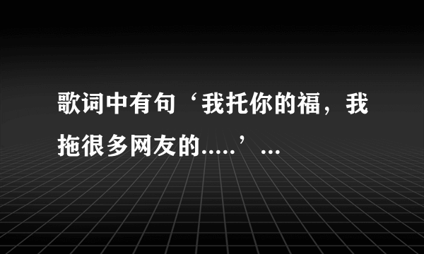 歌词中有句‘我托你的福，我拖很多网友的.....’是什么个？