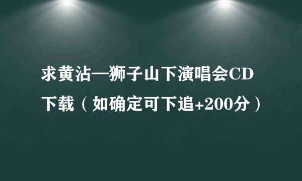 求黄沾—狮子山下演唱会CD下载（如确定可下追+200分）