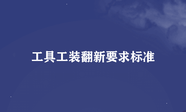 工具工装翻新要求标准