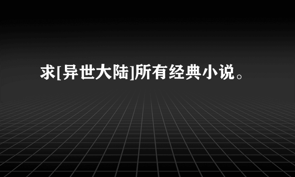 求[异世大陆]所有经典小说。