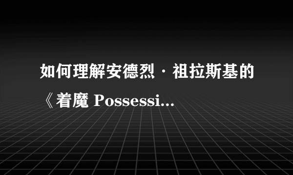 如何理解安德烈·祖拉斯基的《着魔 Possession 》