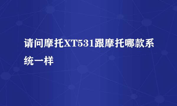 请问摩托XT531跟摩托哪款系统一样